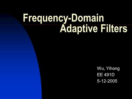 Frequency-Domain Adaptive Filters Wu, Yihong EE 491D 5-12-2005.