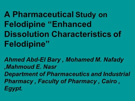 A Pharmaceutical Study on Felodipine “Enhanced Dissolution Characteristics of Felodipine” Ahmed Abd-El Bary, Mohamed M. Nafady,Mahmoud E. Nasr Department.