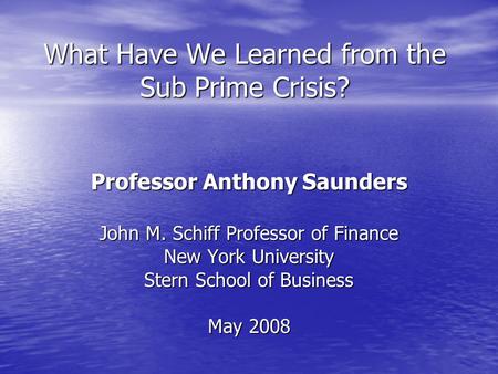 What Have We Learned from the Sub Prime Crisis? Professor Anthony Saunders John M. Schiff Professor of Finance New York University Stern School of Business.