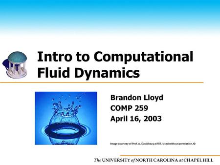 The UNIVERSITY of NORTH CAROLINA at CHAPEL HILL Intro to Computational Fluid Dynamics Brandon Lloyd COMP 259 April 16, 2003 Image courtesy of Prof. A.