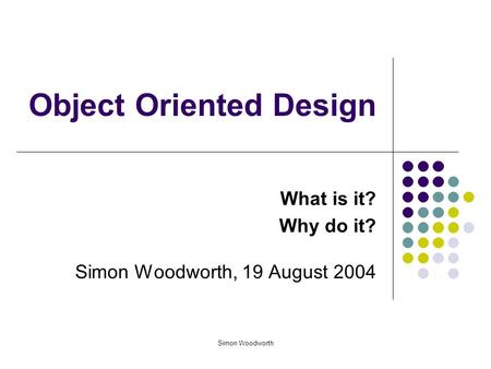 Simon Woodworth Object Oriented Design What is it? Why do it? Simon Woodworth, 19 August 2004.
