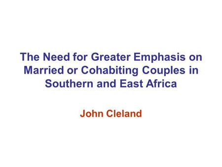 The Need for Greater Emphasis on Married or Cohabiting Couples in Southern and East Africa John Cleland.