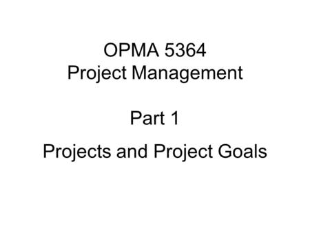 OPMA 5364 Project Management Part 1 Projects and Project Goals.