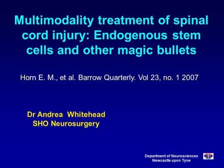 Department of Neurosciences Newcastle upon Tyne Multimodality treatment of spinal cord injury: Endogenous stem cells and other magic bullets Dr Andrea.