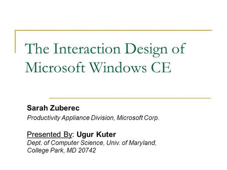 The Interaction Design of Microsoft Windows CE Sarah Zuberec Productivity Appliance Division, Microsoft Corp. Presented By: Ugur Kuter Dept. of Computer.