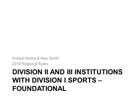 DIVISION II AND III INSTITUTIONS WITH DIVISION I SPORTS – FOUNDATIONAL Kristen Matha & Alex Smith 2015 Regional Rules.