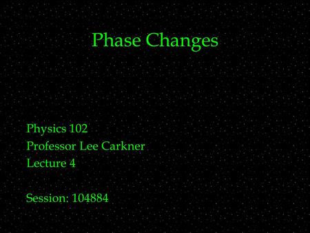 Phase Changes Physics 102 Professor Lee Carkner Lecture 4 Session: 104884.