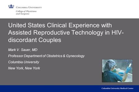 United States Clinical Experience with Assisted Reproductive Technology in HIV- discordant Couples Mark V. Sauer, MD Professor Department of Obstetrics.