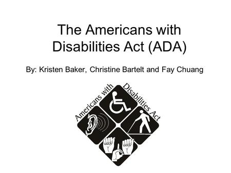 The Americans with Disabilities Act (ADA) By: Kristen Baker, Christine Bartelt and Fay Chuang.