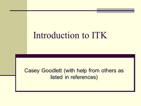 Introduction to ITK Casey Goodlett (with help from others as listed in references)