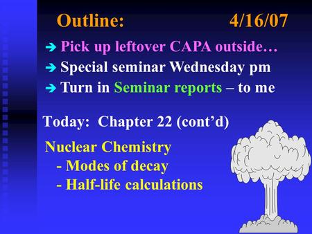 Outline:4/16/07 Today: Chapter 22 (cont’d) Nuclear Chemistry - Modes of decay - Half-life calculations è Pick up leftover CAPA outside… è Special seminar.