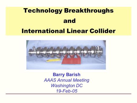 Technology Breakthroughs and International Linear Collider Barry Barish AAAS Annual Meeting Washington DC 19-Feb-05.