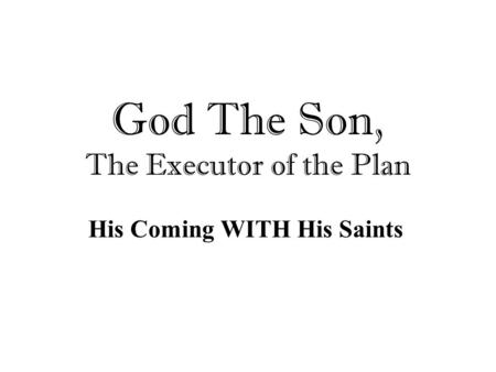 God The Son, The Executor of the Plan His Coming WITH His Saints.