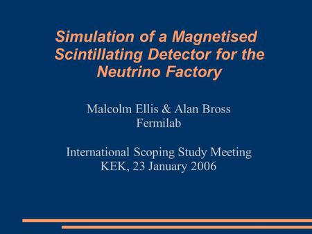 Simulation of a Magnetised Scintillating Detector for the Neutrino Factory Malcolm Ellis & Alan Bross Fermilab International Scoping Study Meeting KEK,