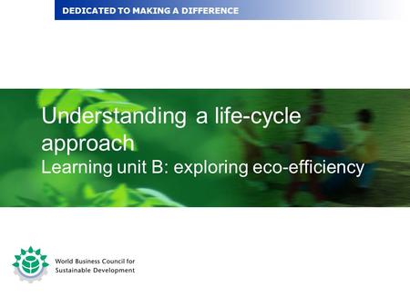 Understanding a life-cycle approach Learning unit B: exploring eco-efficiency DEDICATED TO MAKING A DIFFERENCE.
