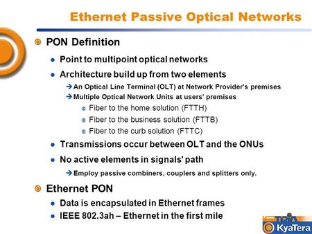 Ethernet Passive Optical Networks PON Definition ● Point to multipoint optical networks ● Architecture build up from two elements  An Optical Line Terminal.