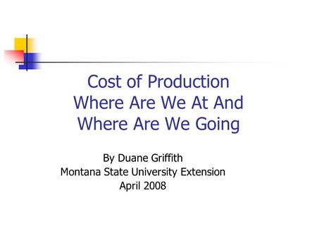 Cost of Production Where Are We At And Where Are We Going By Duane Griffith Montana State University Extension April 2008.