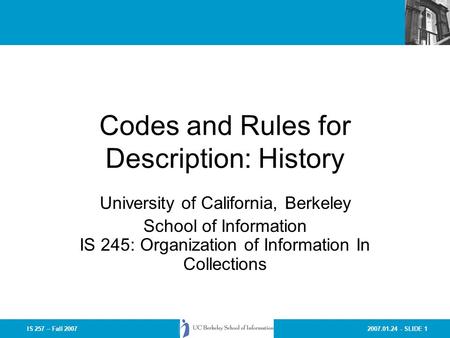 2007.01.24 - SLIDE 1IS 257 – Fall 2007 Codes and Rules for Description: History University of California, Berkeley School of Information IS 245: Organization.