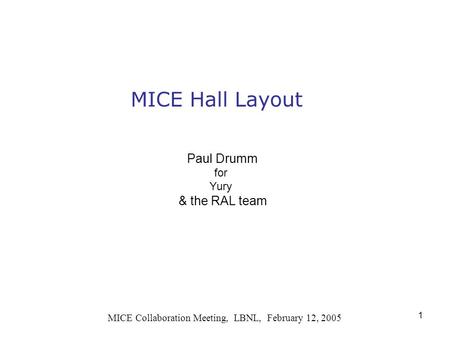 1 MICE Hall Layout MICE Collaboration Meeting, LBNL, February 12, 2005 Paul Drumm for Yury & the RAL team.