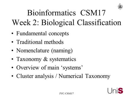 JYC: CSM17 BioinformaticsCSM17 Week 2: Biological Classification Fundamental concepts Traditional methods Nomenclature (naming) Taxonomy & systematics.