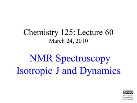Chemistry 125: Lecture 60 March 24, 2010 NMR Spectroscopy Isotropic J and Dynamics This For copyright notice see final page of this file.