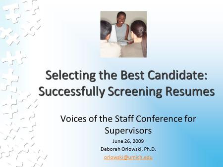 Selecting the Best Candidate: Successfully Screening Resumes Voices of the Staff Conference for Supervisors June 26, 2009 Deborah Orlowski, Ph.D.