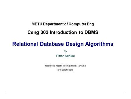 METU Department of Computer Eng Ceng 302 Introduction to DBMS Relational Database Design Algorithms by Pinar Senkul resources: mostly froom Elmasri, Navathe.