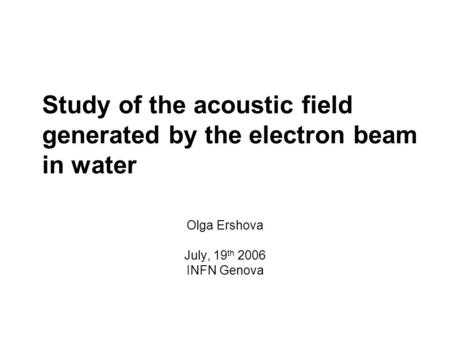 Study of the acoustic field generated by the electron beam in water Olga Ershova July, 19 th 2006 INFN Genova.