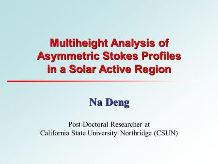 Multiheight Analysis of Asymmetric Stokes Profiles in a Solar Active Region Na Deng Post-Doctoral Researcher at California State University Northridge.