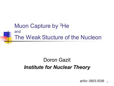 1 Muon Capture by 3 He and The Weak Stucture of the Nucleon Doron Gazit Institute for Nuclear Theory arXiv: 0803.0036.