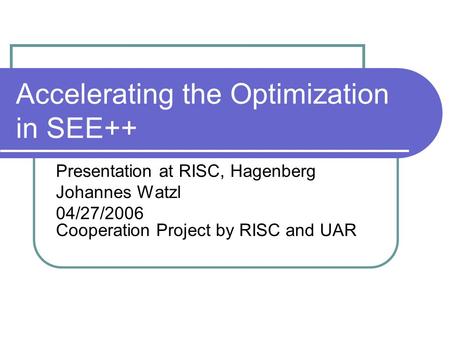 Accelerating the Optimization in SEE++ Presentation at RISC, Hagenberg Johannes Watzl 04/27/2006 Cooperation Project by RISC and UAR.