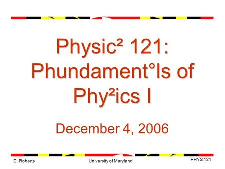 D. Roberts PHYS 121 University of Maryland Physic² 121: Phundament°ls of Phy²ics I December 4, 2006.