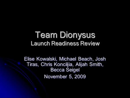 Team Dionysus Launch Readiness Review Elise Kowalski, Michael Beach, Josh Tiras, Chris Konciljia, Alijah Smith, Becca Seigel November 5, 2009.