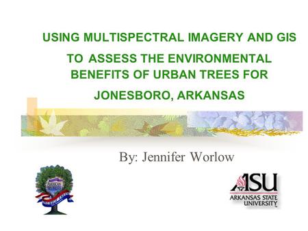 USING MULTISPECTRAL IMAGERY AND GIS TO ASSESS THE ENVIRONMENTAL BENEFITS OF URBAN TREES FOR JONESBORO, ARKANSAS By: Jennifer Worlow.