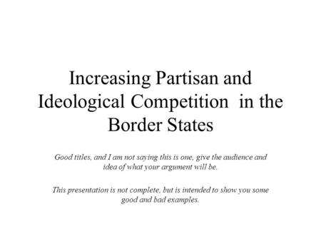 Increasing Partisan and Ideological Competition in the Border States Good titles, and I am not saying this is one, give the audience and idea of what your.