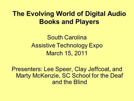 The Evolving World of Digital Audio Books and Players South Carolina Assistive Technology Expo March 15, 2011 Presenters: Lee Speer, Clay Jeffcoat, and.