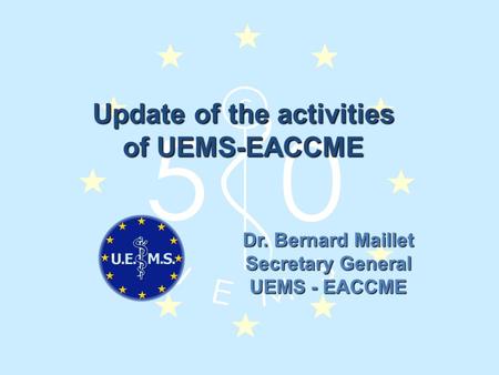 Dr. Bernard Maillet Secretary General UEMS - EACCME Update of the activities of UEMS-EACCME.