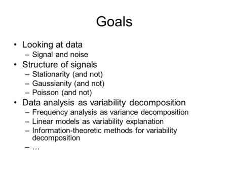 Goals Looking at data –Signal and noise Structure of signals –Stationarity (and not) –Gaussianity (and not) –Poisson (and not) Data analysis as variability.
