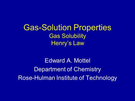 Gas-Solution Properties Gas Solubility Henry’s Law Edward A. Mottel Department of Chemistry Rose-Hulman Institute of Technology.