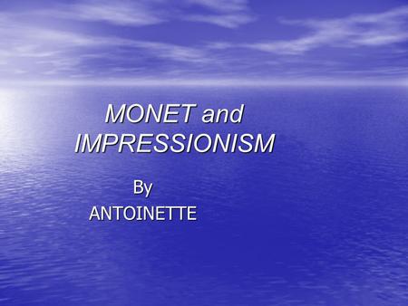 MONET and IMPRESSIONISM ByANTOINETTE. IMPRESSIONISM The term was first used in a derogatory manner by the art critic Louis Leroy in regards to Monet’s.