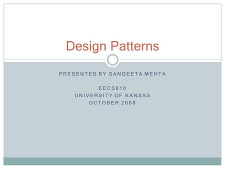 PRESENTED BY SANGEETA MEHTA EECS810 UNIVERSITY OF KANSAS OCTOBER 2008 Design Patterns.