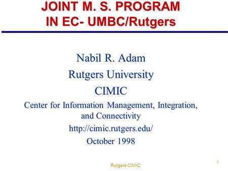 Rutgers CIMIC 1 JOINT M. S. PROGRAM IN EC- UMBC/Rutgers Nabil R. Adam Rutgers University CIMIC Center for Information Management, Integration, and Connectivity.