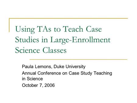 Using TAs to Teach Case Studies in Large-Enrollment Science Classes Paula Lemons, Duke University Annual Conference on Case Study Teaching in Science October.