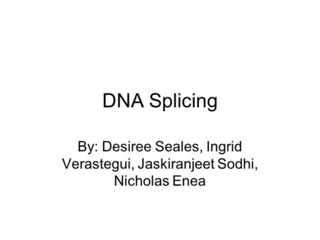 DNA Splicing By: Desiree Seales, Ingrid Verastegui, Jaskiranjeet Sodhi, Nicholas Enea.