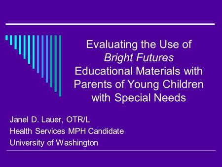 Evaluating the Use of Bright Futures Educational Materials with Parents of Young Children with Special Needs Janel D. Lauer, OTR/L Health Services MPH.