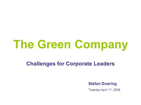 The Green Company Challenges for Corporate Leaders Stefan Doering Tuesday April 1 st, 2008.