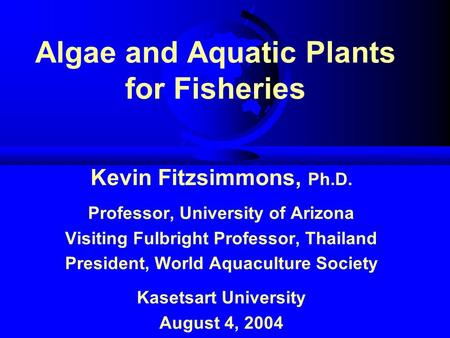 Algae and Aquatic Plants for Fisheries Kevin Fitzsimmons, Ph.D. Professor, University of Arizona Visiting Fulbright Professor, Thailand President, World.