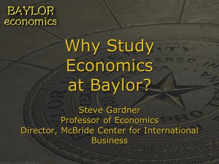 Why Study Economics at Baylor? Steve Gardner Professor of Economics Director, McBride Center for International Business.