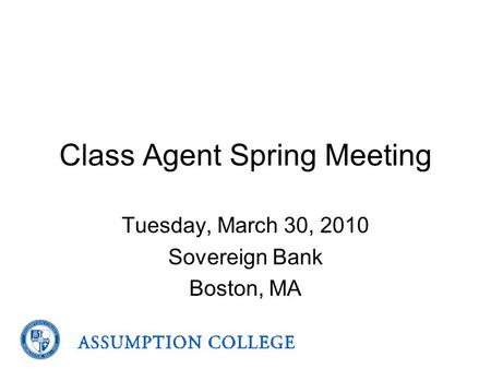 Class Agent Spring Meeting Tuesday, March 30, 2010 Sovereign Bank Boston, MA.