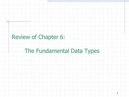 1 Review of Chapter 6: The Fundamental Data Types.